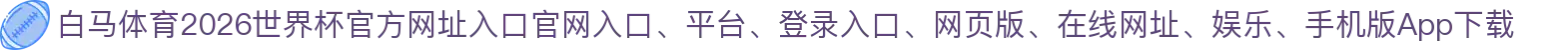 白马体育-点击进入_2026世界杯官方网址入口
